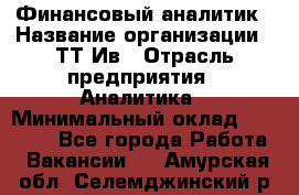 Финансовый аналитик › Название организации ­ ТТ-Ив › Отрасль предприятия ­ Аналитика › Минимальный оклад ­ 30 000 - Все города Работа » Вакансии   . Амурская обл.,Селемджинский р-н